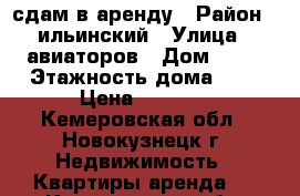 сдам в аренду › Район ­ ильинский › Улица ­ авиаторов › Дом ­ 92 › Этажность дома ­ 5 › Цена ­ 7 000 - Кемеровская обл., Новокузнецк г. Недвижимость » Квартиры аренда   . Кемеровская обл.